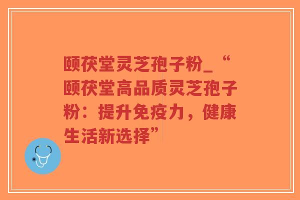 颐茯堂灵芝孢子粉_“颐茯堂高品质灵芝孢子粉:提升免疫力,健康生活新选择”-第1张图片-超越 颐茯堂灵芝孢子粉_“颐茯堂高品质灵芝孢子粉:提升免疫力,健康生活新选择”-第1张图片-超越