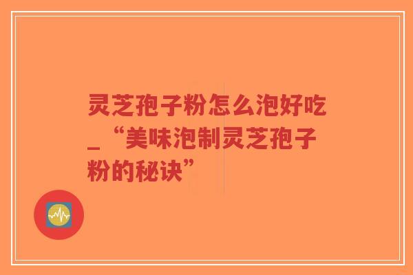 灵芝孢子粉怎么泡好吃_“美味泡制灵芝孢子粉的秘诀”-第1张图片-超越 灵芝孢子粉怎么泡好吃_“美味泡制灵芝孢子粉的秘诀”-第1张图片-超越