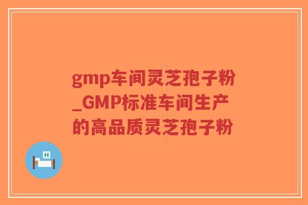 gmp车间灵芝孢子粉_GMP标准车间生产的高品质灵芝孢子粉-第1张图片-超越 gmp车间灵芝孢子粉_GMP标准车间生产的高品质灵芝孢子粉-第1张图片-超越