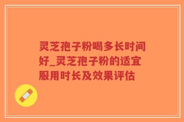 灵芝孢子粉喝多长时间好_灵芝孢子粉的适宜服用时长及效果评估-第1张图片-超越 灵芝孢子粉喝多长时间好_灵芝孢子粉的适宜服用时长及效果评估-第1张图片-超越