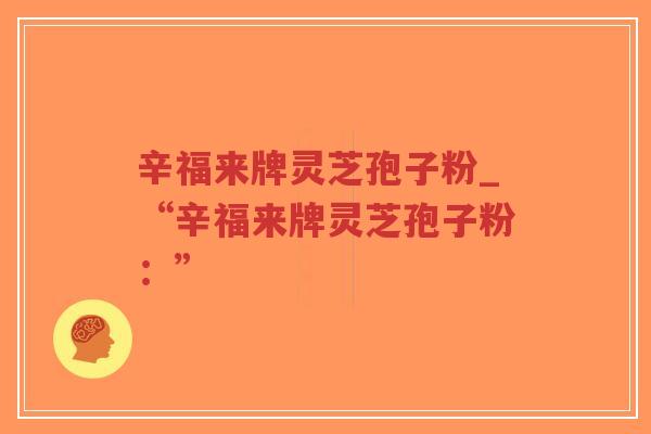 辛福来牌灵芝孢子粉_“辛福来牌灵芝孢子粉:”-第1张图片-超越 辛福来牌灵芝孢子粉_“辛福来牌灵芝孢子粉:”-第1张图片-超越
