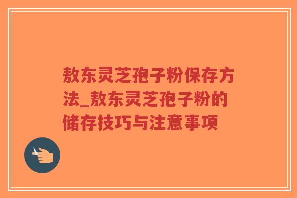 敖东灵芝孢子粉保存方法_敖东灵芝孢子粉的储存技巧与注意事项-第1张图片-超越 敖东灵芝孢子粉保存方法_敖东灵芝孢子粉的储存技巧与注意事项-第1张图片-超越
