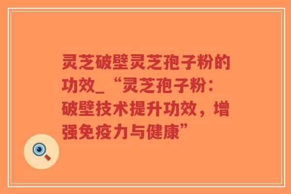 灵芝破壁灵芝孢子粉的功效_“灵芝孢子粉:破壁技术提升功效,增强免疫力与健康”-第1张图片-超越 灵芝破壁灵芝孢子粉的功效_“灵芝孢子粉:破壁技术提升功效,增强免疫力与健康”-第1张图片-超越