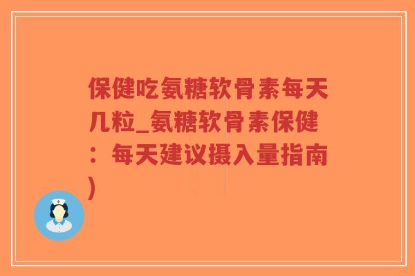 保健吃氨糖软骨素每天几粒_氨糖软骨素保健：每天建议摄入量指南)-第1张图片-超越