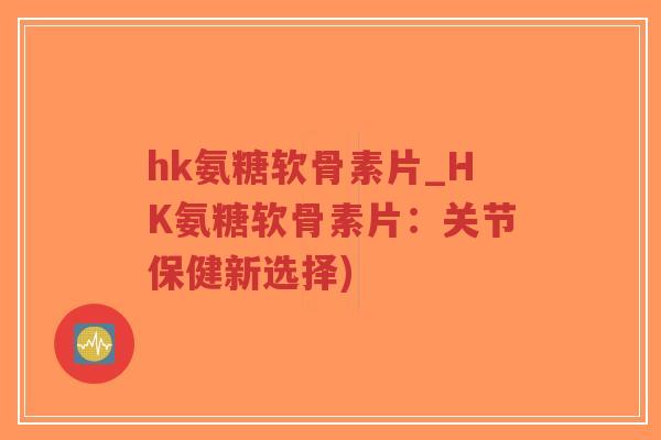 hk氨糖软骨素片_HK氨糖软骨素片：关节保健新选择)-第1张图片-超越