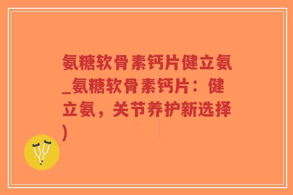 氨糖软骨素钙片健立氨_氨糖软骨素钙片:健立氨,关节养护新选择)-第1张图片-超越 氨糖软骨素钙片健立氨_氨糖软骨素钙片:健立氨,关节养护新选择)-第1张图片-超越