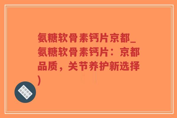 氨糖软骨素钙片京都_氨糖软骨素钙片:京都品质,关节养护新选择)-第1张图片-超越 氨糖软骨素钙片京都_氨糖软骨素钙片:京都品质,关节养护新选择)-第1张图片-超越