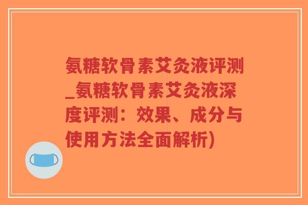 氨糖软骨素艾灸液评测_氨糖软骨素艾灸液深度评测：效果、成分与使用方法全面解析)-第1张图片-超越