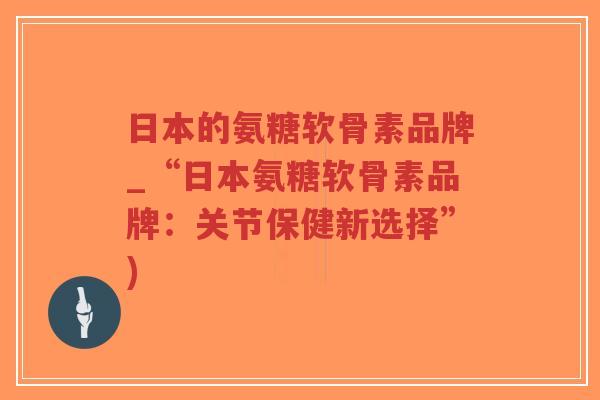 日本的氨糖软骨素品牌_“日本氨糖软骨素品牌:关节保健新选择”)-第1张图片-超越 日本的氨糖软骨素品牌_“日本氨糖软骨素品牌:关节保健新选择”)-第1张图片-超越