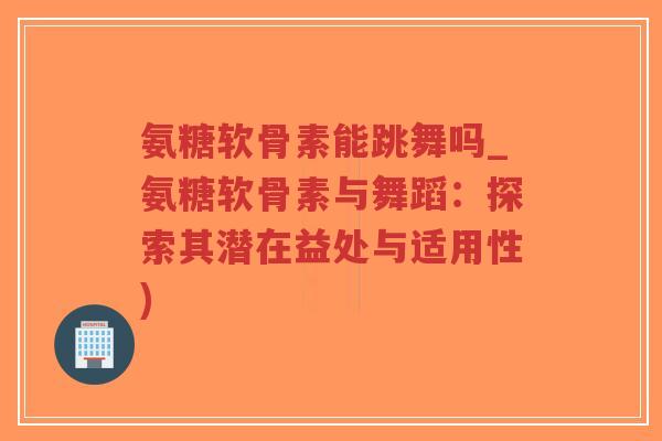 氨糖软骨素能跳舞吗_氨糖软骨素与舞蹈:探索其潜在益处与适用性)-第1张图片-超越 氨糖软骨素能跳舞吗_氨糖软骨素与舞蹈:探索其潜在益处与适用性)-第1张图片-超越