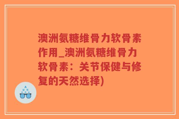 澳洲氨糖维骨力软骨素作用_澳洲氨糖维骨力软骨素:关节保健与修复的天然选择)-第1张图片-超越 澳洲氨糖维骨力软骨素作用_澳洲氨糖维骨力软骨素:关节保健与修复的天然选择)-第1张图片-超越
