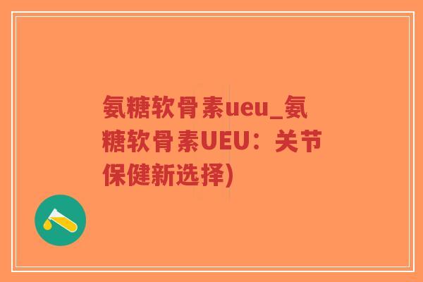 氨糖软骨素ueu_氨糖软骨素UEU:关节保健新选择)-第1张图片-超越 氨糖软骨素ueu_氨糖软骨素UEU:关节保健新选择)-第1张图片-超越