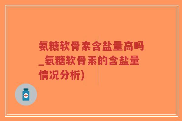 氨糖软骨素含盐量高吗_氨糖软骨素的含盐量情况分析)-第1张图片-超越