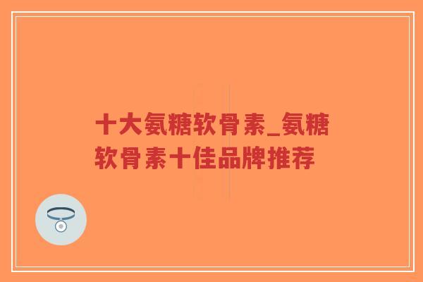 十大氨糖软骨素_氨糖软骨素十佳品牌推荐-第1张图片-超越 十大氨糖软骨素_氨糖软骨素十佳品牌推荐-第1张图片-超越