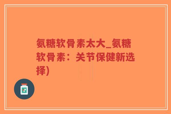 氨糖软骨素太大_氨糖软骨素:关节保健新选择)-第1张图片-超越 氨糖软骨素太大_氨糖软骨素:关节保健新选择)-第1张图片-超越