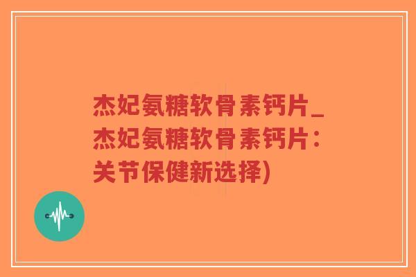 杰妃氨糖软骨素钙片_杰妃氨糖软骨素钙片:关节保健新选择)-第1张图片-超越 杰妃氨糖软骨素钙片_杰妃氨糖软骨素钙片:关节保健新选择)-第1张图片-超越