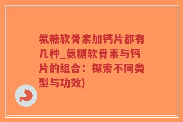 氨糖软骨素加钙片都有几种_氨糖软骨素与钙片的组合:探索不同类型与功效)-第1张图片-超越 氨糖软骨素加钙片都有几种_氨糖软骨素与钙片的组合:探索不同类型与功效)-第1张图片-超越