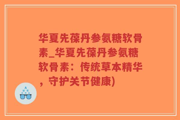 华夏先葆丹参氨糖软骨素_华夏先葆丹参氨糖软骨素:传统草本精华,守护关节健康)-第1张图片-超越 华夏先葆丹参氨糖软骨素_华夏先葆丹参氨糖软骨素:传统草本精华,守护关节健康)-第1张图片-超越