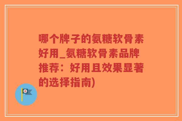 哪个牌子的氨糖软骨素好用_氨糖软骨素品牌推荐:好用且效果显著的选择指南)-第1张图片-超越 哪个牌子的氨糖软骨素好用_氨糖软骨素品牌推荐:好用且效果显著的选择指南)-第1张图片-超越
