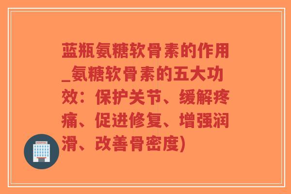 蓝瓶氨糖软骨素的作用_氨糖软骨素的五大功效:保护关节、缓解疼痛、促进修复、增强润滑、改善骨密度)-第1张图片-超越 蓝瓶氨糖软骨素的作用_氨糖软骨素的五大功效:保护关节、缓解疼痛、促进修复、增强润滑、改善骨密度)-第1张图片-超越