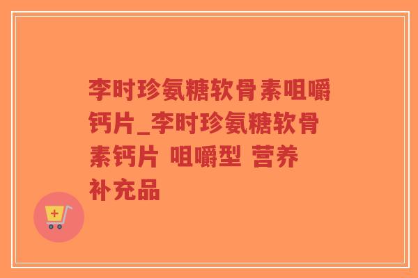 李时珍氨糖软骨素咀嚼钙片_李时珍氨糖软骨素钙片 咀嚼型 营养补充品-第1张图片-超越 李时珍氨糖软骨素咀嚼钙片_李时珍氨糖软骨素钙片 咀嚼型 营养补充品-第1张图片-超越