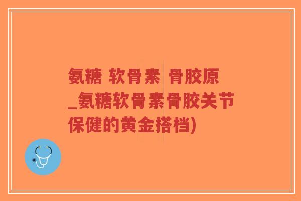 氨糖 软骨素 骨胶原_氨糖软骨素骨胶关节保健的黄金搭档)-第1张图片-超越 氨糖 软骨素 骨胶原_氨糖软骨素骨胶关节保健的黄金搭档)-第1张图片-超越