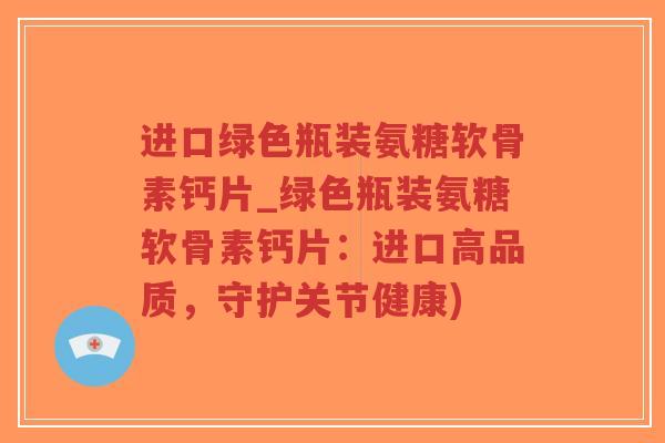 进口绿色瓶装氨糖软骨素钙片_绿色瓶装氨糖软骨素钙片：进口高品质，守护关节健康)-第1张图片-超越