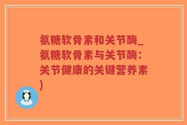 氨糖软骨素和关节酶_氨糖软骨素与关节酶:关节健康的关键营养素)-第1张图片-超越 氨糖软骨素和关节酶_氨糖软骨素与关节酶:关节健康的关键营养素)-第1张图片-超越