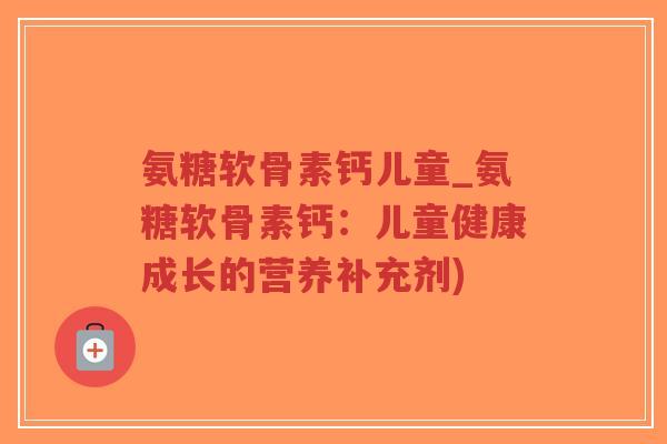 氨糖软骨素钙儿童_氨糖软骨素钙：儿童健康成长的营养补充剂)-第1张图片-超越