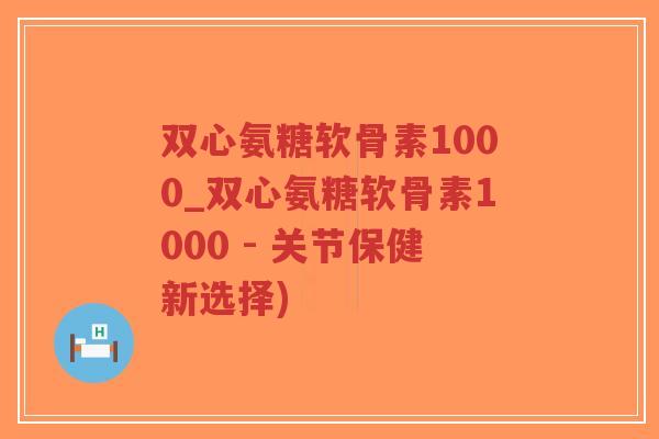 双心氨糖软骨素1000_双心氨糖软骨素1000 - 关节保健新选择)-第1张图片-超越 双心氨糖软骨素1000_双心氨糖软骨素1000 - 关节保健新选择)-第1张图片-超越