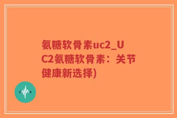 氨糖软骨素uc2_UC2氨糖软骨素:关节健康新选择)-第1张图片-超越 氨糖软骨素uc2_UC2氨糖软骨素:关节健康新选择)-第1张图片-超越