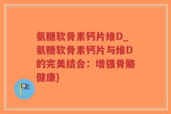 氨糖软骨素钙片维D_氨糖软骨素钙片与维D的完美结合：增强骨骼健康)-第1张图片-超越