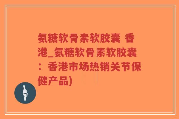 氨糖软骨素软胶囊 香港_氨糖软骨素软胶囊:香港市场热销关节保健产品)-第1张图片-超越 氨糖软骨素软胶囊 香港_氨糖软骨素软胶囊:香港市场热销关节保健产品)-第1张图片-超越