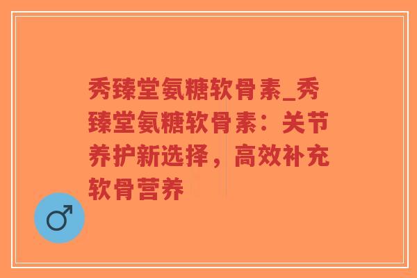 秀臻堂氨糖软骨素_秀臻堂氨糖软骨素:关节养护新选择,高效补充软骨营养-第1张图片-超越 秀臻堂氨糖软骨素_秀臻堂氨糖软骨素:关节养护新选择,高效补充软骨营养-第1张图片-超越