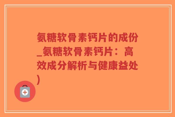 氨糖软骨素钙片的成份_氨糖软骨素钙片:高效成分解析与健康益处)-第1张图片-超越 氨糖软骨素钙片的成份_氨糖软骨素钙片:高效成分解析与健康益处)-第1张图片-超越