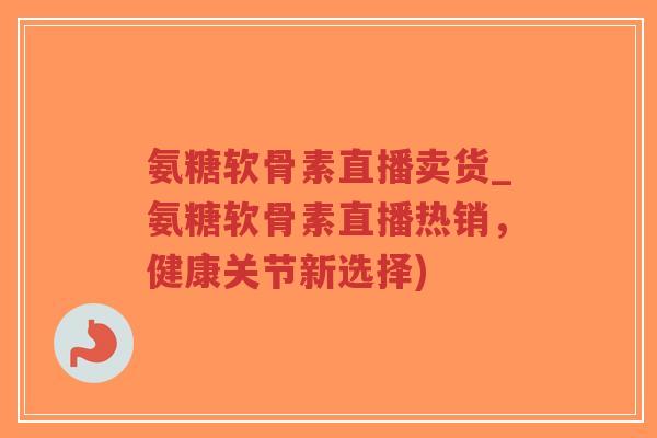 氨糖软骨素直播卖货_氨糖软骨素直播热销，健康关节新选择)-第1张图片-超越