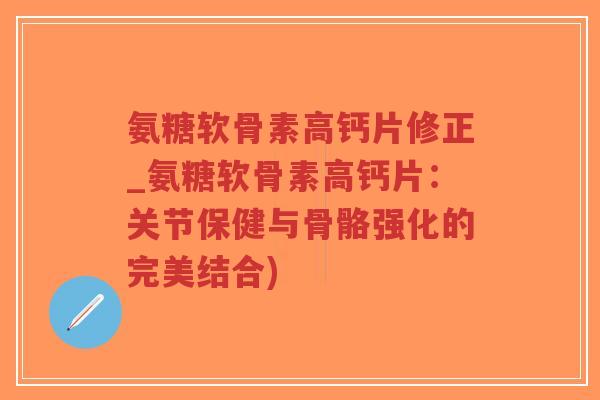 氨糖软骨素高钙片修正_氨糖软骨素高钙片:关节保健与骨骼强化的完美结合)-第1张图片-超越 氨糖软骨素高钙片修正_氨糖软骨素高钙片:关节保健与骨骼强化的完美结合)-第1张图片-超越