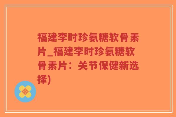 福建李时珍氨糖软骨素片_福建李时珍氨糖软骨素片:关节保健新选择)-第1张图片-超越 福建李时珍氨糖软骨素片_福建李时珍氨糖软骨素片:关节保健新选择)-第1张图片-超越