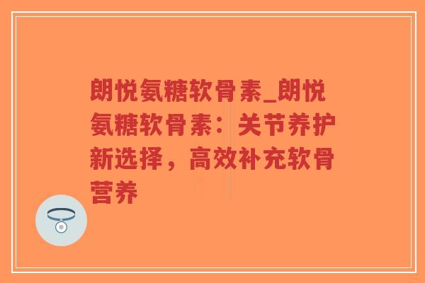 朗悦氨糖软骨素_朗悦氨糖软骨素:关节养护新选择,高效补充软骨营养-第1张图片-超越 朗悦氨糖软骨素_朗悦氨糖软骨素:关节养护新选择,高效补充软骨营养-第1张图片-超越
