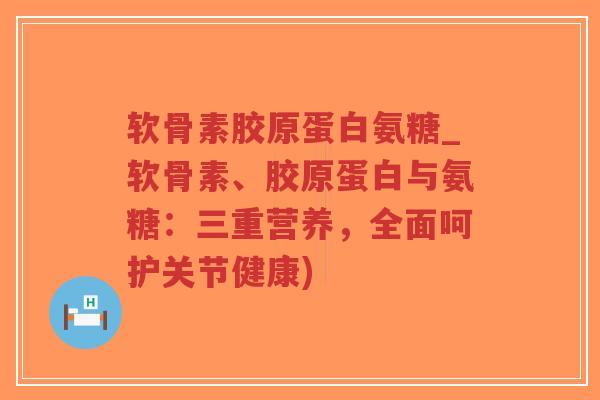 软骨素胶原蛋白氨糖_软骨素、胶原蛋白与氨糖:三重营养,全面呵护关节健康)-第1张图片-超越 软骨素胶原蛋白氨糖_软骨素、胶原蛋白与氨糖:三重营养,全面呵护关节健康)-第1张图片-超越