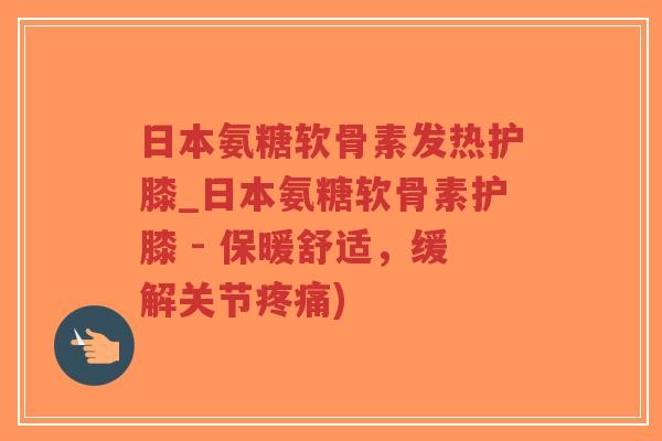 日本氨糖软骨素发热护膝_日本氨糖软骨素护膝 - 保暖舒适，缓解关节疼痛)-第1张图片-超越