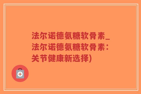 法尔诺德氨糖软骨素_法尔诺德氨糖软骨素:关节健康新选择)-第1张图片-超越 法尔诺德氨糖软骨素_法尔诺德氨糖软骨素:关节健康新选择)-第1张图片-超越