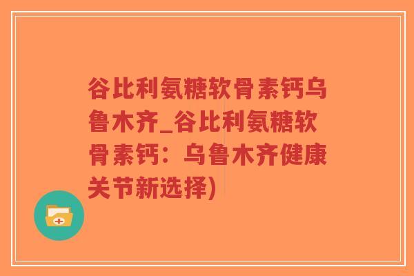 谷比利氨糖软骨素钙乌鲁木齐_谷比利氨糖软骨素钙:乌鲁木齐健康关节新选择)-第1张图片-超越 谷比利氨糖软骨素钙乌鲁木齐_谷比利氨糖软骨素钙:乌鲁木齐健康关节新选择)-第1张图片-超越