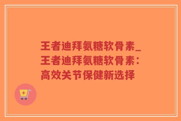 王者迪拜氨糖软骨素_王者迪拜氨糖软骨素:高效关节保健新选择-第1张图片-超越 王者迪拜氨糖软骨素_王者迪拜氨糖软骨素:高效关节保健新选择-第1张图片-超越