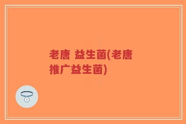 老唐 益生菌(老唐 推广益生菌)-第1张图片-超越