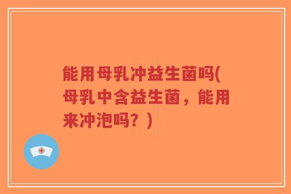 能用母乳冲益生菌吗(母乳中含益生菌，能用来冲泡吗？)-第1张图片-超越