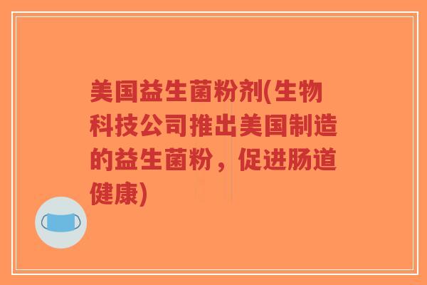 美国益生菌粉剂(生物科技公司推出美国制造的益生菌粉,促进肠道健康)-第1张图片-超越 美国益生菌粉剂(生物科技公司推出美国制造的益生菌粉,促进肠道健康)-第1张图片-超越