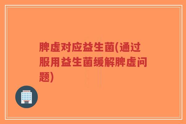 脾虚对应益生菌(通过服用益生菌缓解脾虚问题)-第1张图片-超越