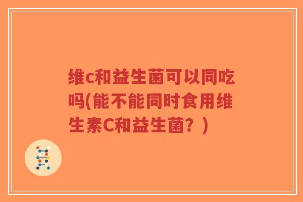 维c和益生菌可以同吃吗(能不能同时食用维生素C和益生菌?)-第1张图片-超越 维c和益生菌可以同吃吗(能不能同时食用维生素C和益生菌?)-第1张图片-超越