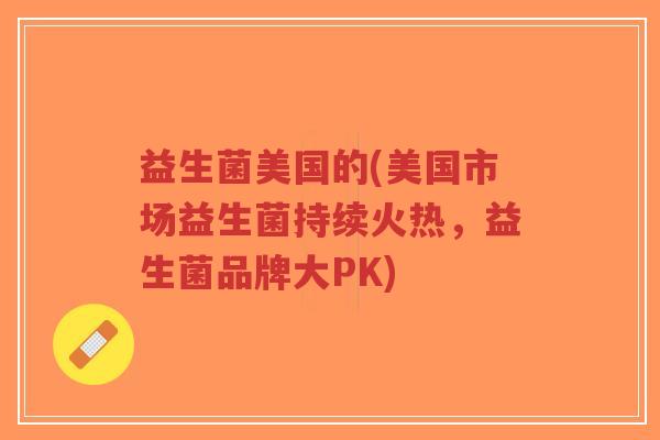 益生菌美国的(美国市场益生菌持续火热,益生菌品牌大PK)-第1张图片-超越 益生菌美国的(美国市场益生菌持续火热,益生菌品牌大PK)-第1张图片-超越